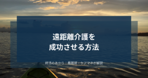 遠距離介護を成功させる方法｜準備・仕組み化・プロへの頼り方を医療相談員が解説
