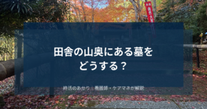 田舎の山奥にある墓をどうする？50代が直面する墓じまいの現実