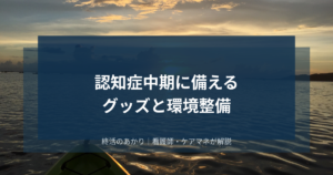 認知症中期に備えるグッズと環境整備｜徘徊・転倒・火の不始末への向き合い方